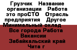 Грузчик › Название организации ­ Работа-это проСТО › Отрасль предприятия ­ Другое › Минимальный оклад ­ 1 - Все города Работа » Вакансии   . Забайкальский край,Чита г.